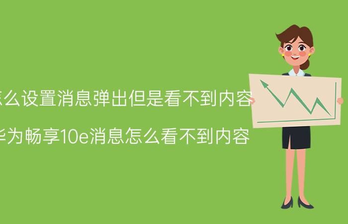 怎么设置消息弹出但是看不到内容 华为畅享10e消息怎么看不到内容？